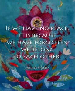 If we have no peace it is because we have forgotten we belong to each other